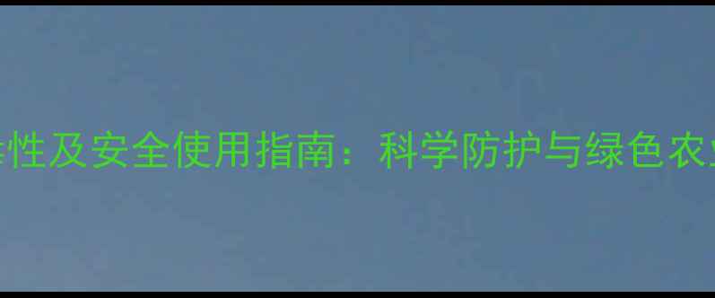 图片 农药毒性及安全使用指南：科学防护与绿色农业实践