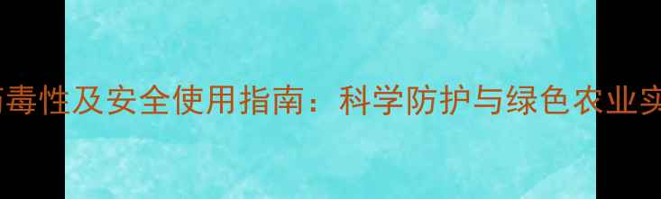 图片 农药毒性及安全使用指南：科学防护与绿色农业实践1