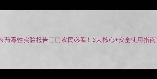 图片 农药毒性实验报告🌱💊农民必看！3大核心+安全使用指南1