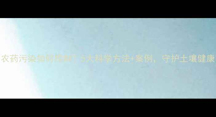 图片 农药污染如何控制？5大科学方法+案例，守护土壤健康