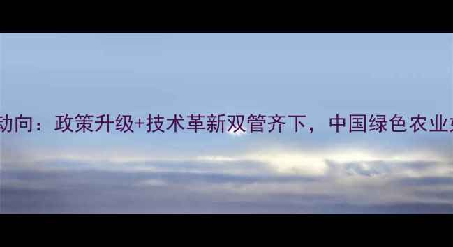 图片 农药治理新动向：政策升级+技术革新双管齐下，中国绿色农业如何破局？2