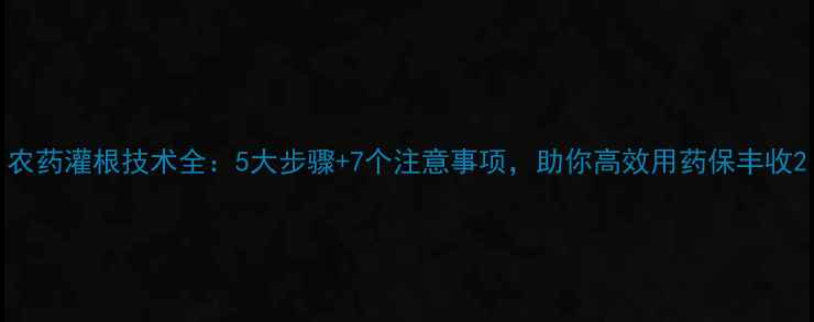 图片 农药灌根技术全：5大步骤+7个注意事项，助你高效用药保丰收2