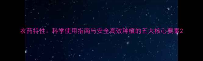 图片 农药特性：科学使用指南与安全高效种植的五大核心要素2