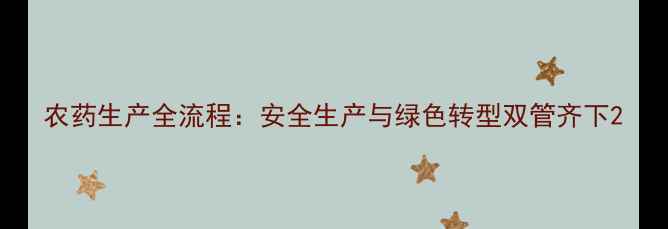 图片 农药生产全流程：安全生产与绿色转型双管齐下2