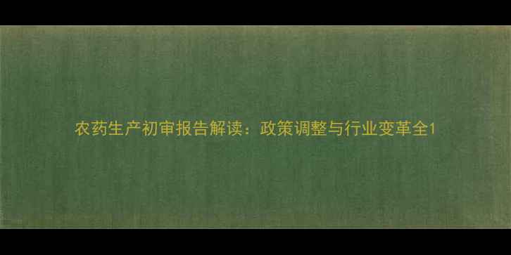 图片 农药生产初审报告解读：政策调整与行业变革全1