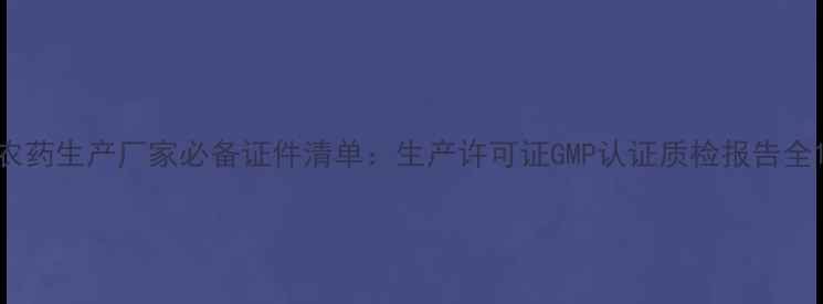 图片 农药生产厂家必备证件清单：生产许可证GMP认证质检报告全1