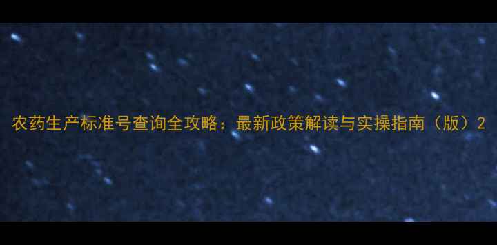 图片 农药生产标准号查询全攻略：最新政策解读与实操指南（版）2