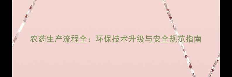 图片 农药生产流程全：环保技术升级与安全规范指南