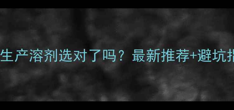 图片 农药生产溶剂选对了吗？最新推荐+避坑指南1