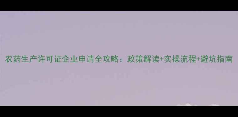 图片 农药生产许可证企业申请全攻略：政策解读+实操流程+避坑指南