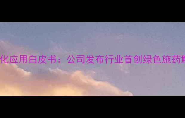 图片 农药生态化应用白皮书：公司发布行业首创绿色施药解决方案1