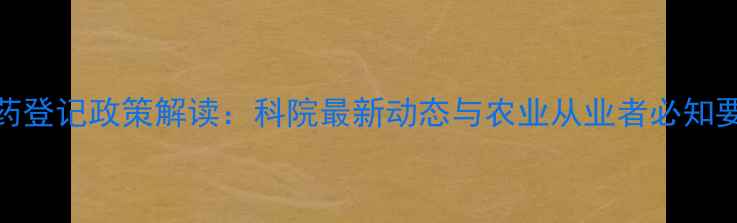 图片 农药登记政策解读：科院最新动态与农业从业者必知要点