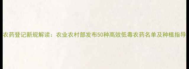 图片 农药登记新规解读：农业农村部发布50种高效低毒农药名单及种植指导