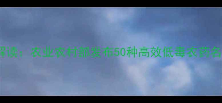 图片 农药登记新规解读：农业农村部发布50种高效低毒农药名单及种植指导1