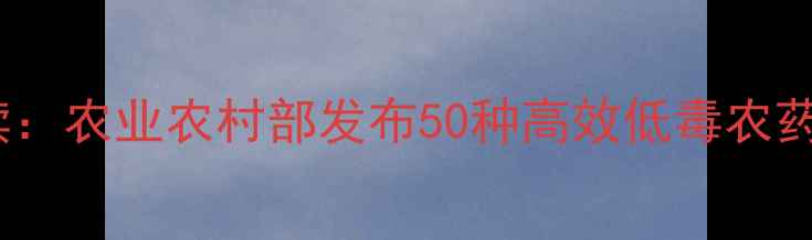 图片 农药登记新规解读：农业农村部发布50种高效低毒农药名单及种植指导2