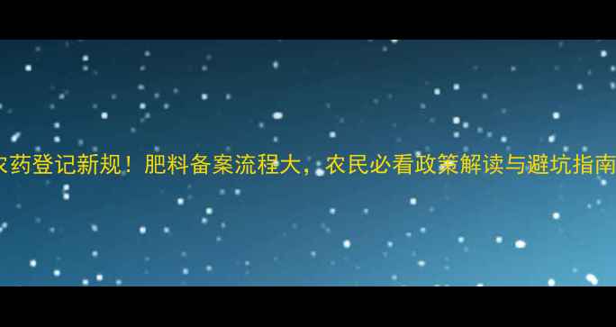 图片 农药登记新规！肥料备案流程大，农民必看政策解读与避坑指南1