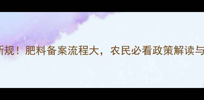 图片 农药登记新规！肥料备案流程大，农民必看政策解读与避坑指南2