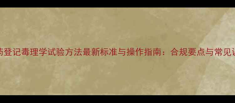 图片 农药登记毒理学试验方法最新标准与操作指南：合规要点与常见误区