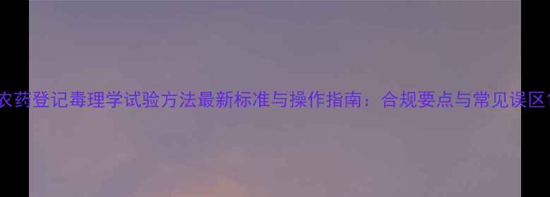 图片 农药登记毒理学试验方法最新标准与操作指南：合规要点与常见误区1