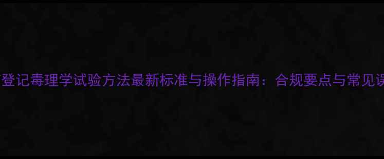 图片 农药登记毒理学试验方法最新标准与操作指南：合规要点与常见误区2