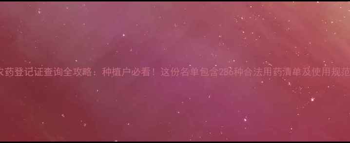 图片 农药登记证查询全攻略：种植户必看！这份名单包含286种合法用药清单及使用规范1