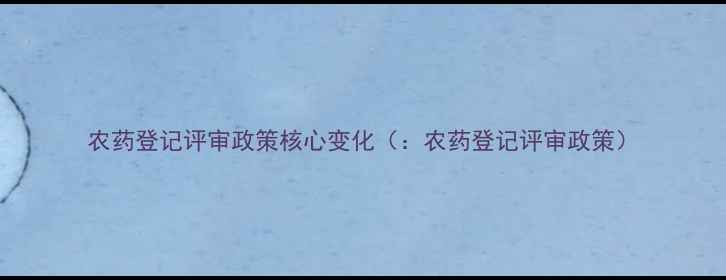 图片 农药登记评审政策核心变化（：农药登记评审政策）