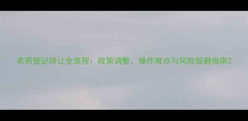 图片 农药登记转让全流程：政策调整、操作难点与风险规避指南2