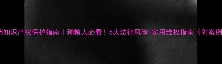 图片 农药知识产权保护指南｜种粮人必看！5大法律风险+实用维权指南（附案例）2