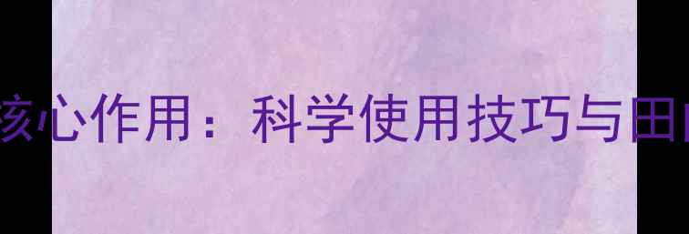 图片 农药福佑灵五大核心作用：科学使用技巧与田间效果评估指南2