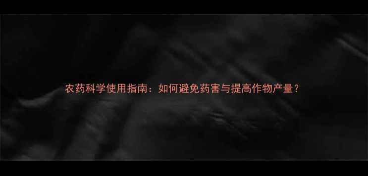 图片 农药科学使用指南：如何避免药害与提高作物产量？