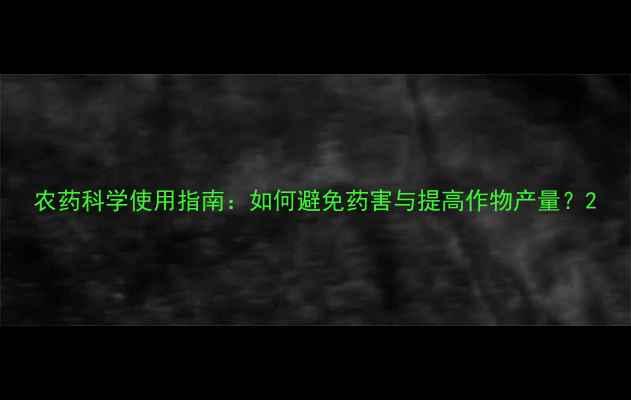 图片 农药科学使用指南：如何避免药害与提高作物产量？2