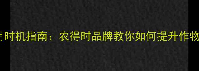 图片 农药科学使用时机指南：农得时品牌教你如何提升作物产量与品质2