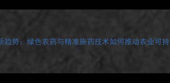图片 农药科学新趋势：绿色农药与精准施药技术如何推动农业可持续发展？1