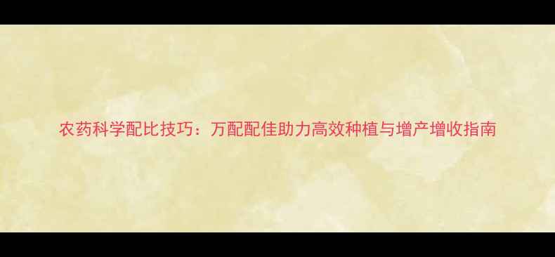 图片 农药科学配比技巧：万配配佳助力高效种植与增产增收指南