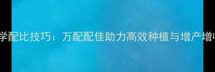 图片 农药科学配比技巧：万配配佳助力高效种植与增产增收指南2