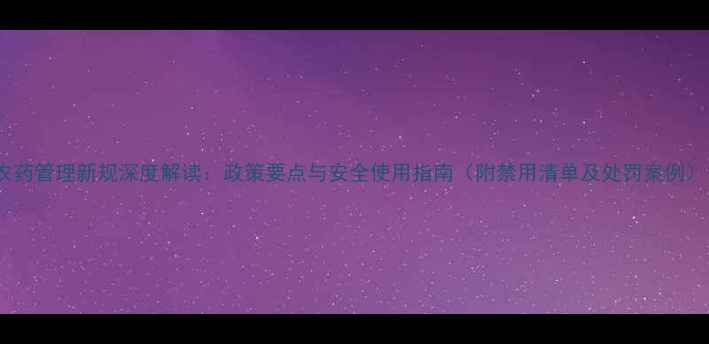 图片 农药管理新规深度解读：政策要点与安全使用指南（附禁用清单及处罚案例）1