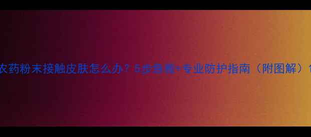 图片 农药粉末接触皮肤怎么办？5步急救+专业防护指南（附图解）1