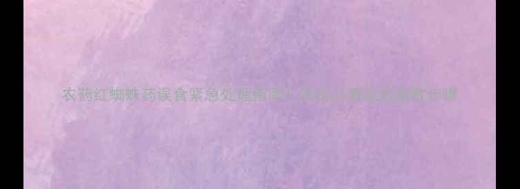 图片 农药红蜘蛛药误食紧急处理指南！农民必看安全急救步骤