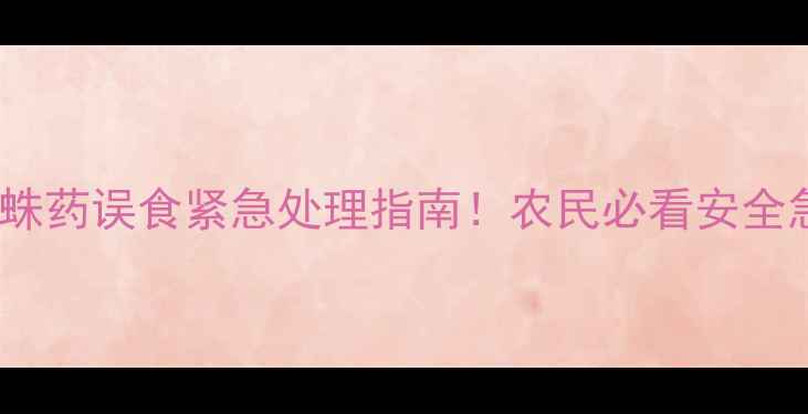 图片 农药红蜘蛛药误食紧急处理指南！农民必看安全急救步骤2