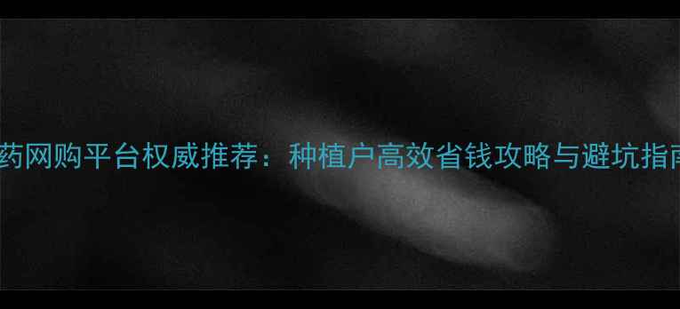 图片 农药网购平台权威推荐：种植户高效省钱攻略与避坑指南1