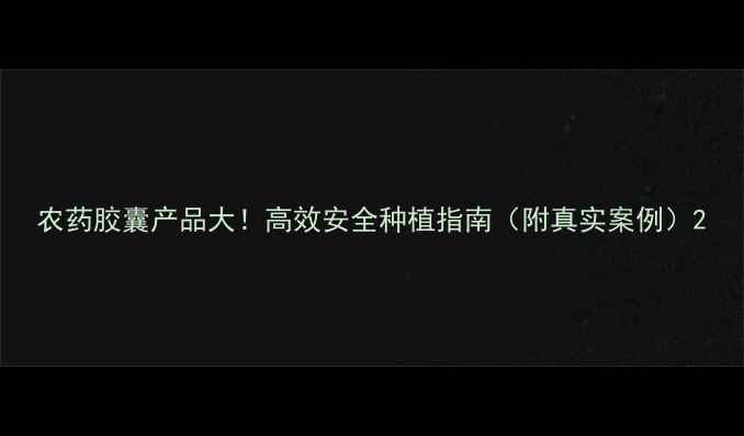 图片 农药胶囊产品大！高效安全种植指南（附真实案例）2