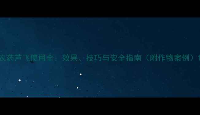 图片 农药芦飞使用全：效果、技巧与安全指南（附作物案例）1