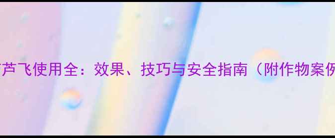 图片 农药芦飞使用全：效果、技巧与安全指南（附作物案例）2