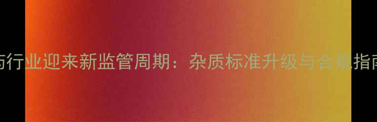图片 农药行业迎来新监管周期：杂质标准升级与合规指南全