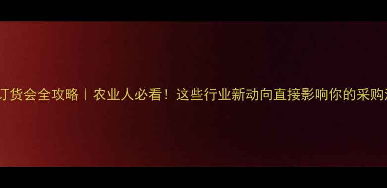 图片 农药订货会全攻略｜农业人必看！这些行业新动向直接影响你的采购清单2
