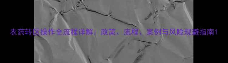 图片 农药转区操作全流程详解：政策、流程、案例与风险规避指南1