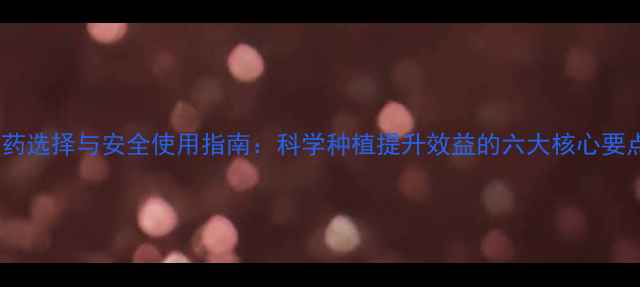 图片 农药选择与安全使用指南：科学种植提升效益的六大核心要点2