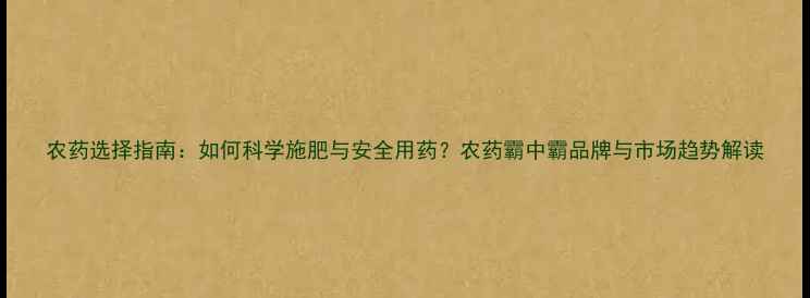 图片 农药选择指南：如何科学施肥与安全用药？农药霸中霸品牌与市场趋势解读