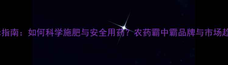 图片 农药选择指南：如何科学施肥与安全用药？农药霸中霸品牌与市场趋势解读2