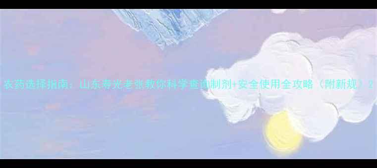 图片 农药选择指南：山东寿光老张教你科学查询制剂+安全使用全攻略（附新规）2